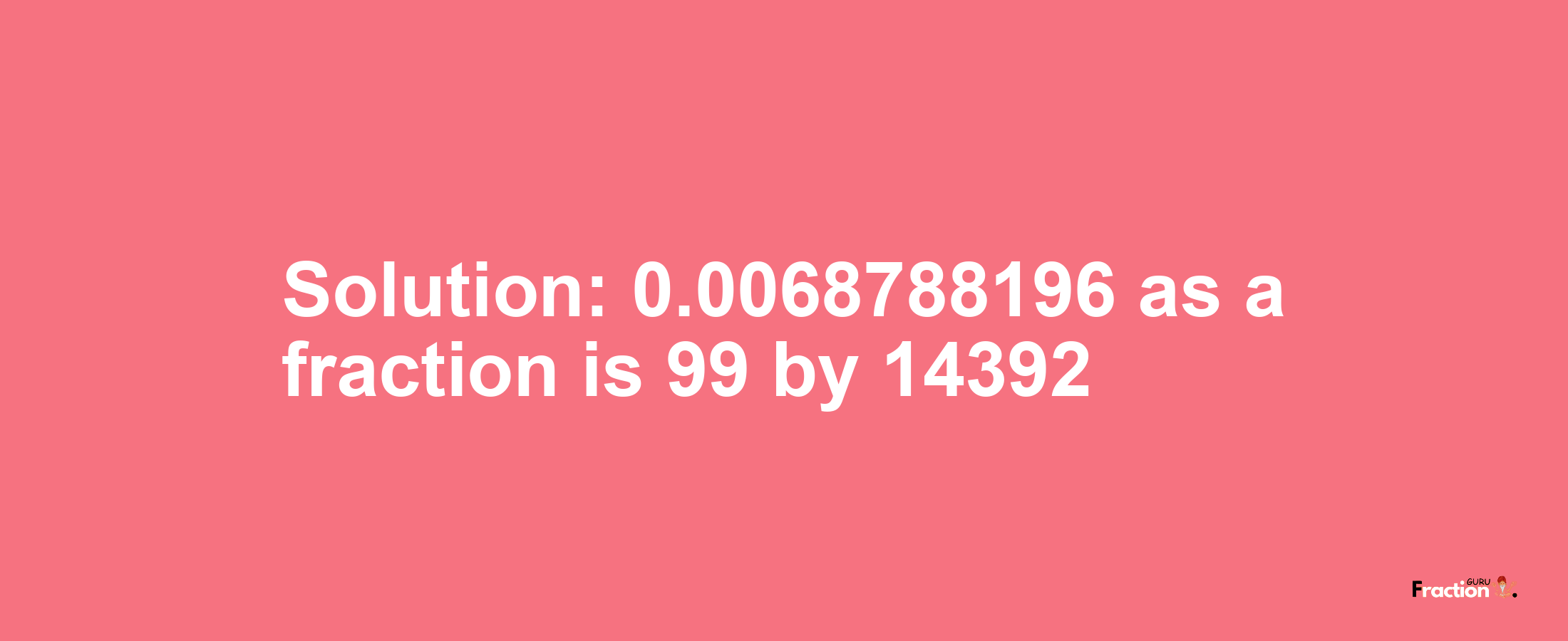 Solution:0.0068788196 as a fraction is 99/14392